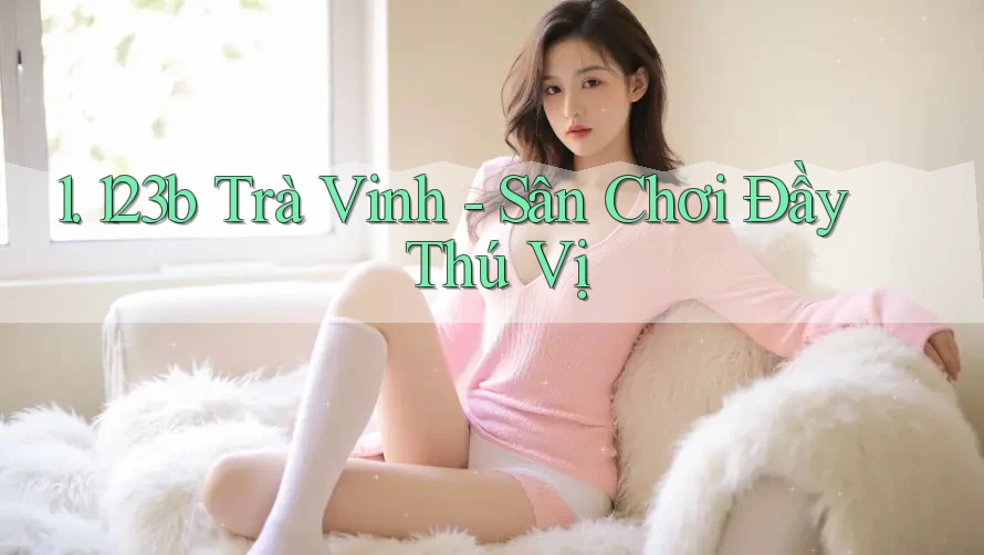 1. 123b Trà Vinh - Sân Chơi Đầy Thú Vị