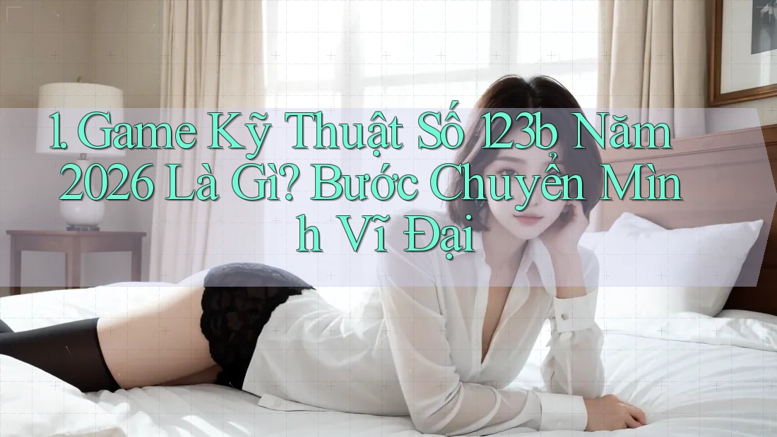 1. Game Kỹ Thuật Số 123b Năm 2026 Là Gì? Bước Chuyển Mình Vĩ Đại 1. Game Kỹ Thuật Số 123b Năm 2026 Là Gì? Bước Chuyển Mình Vĩ Đại