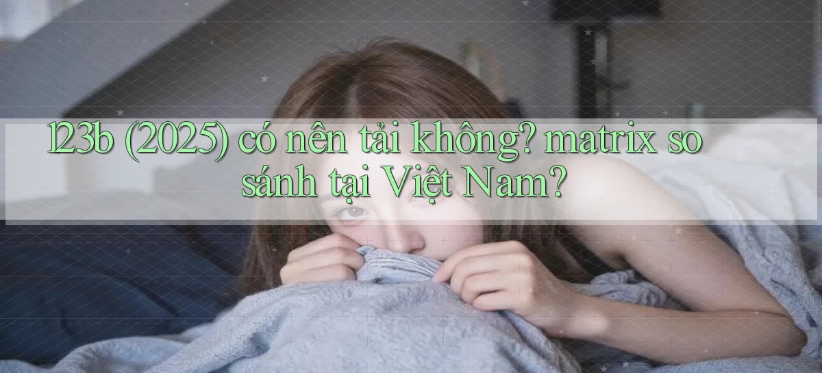 123b (2025) có nên tải không matrix so sánh tại Việt Nam