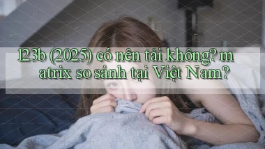 123b (2025) có nên tải không matrix so sánh tại Việt Nam
