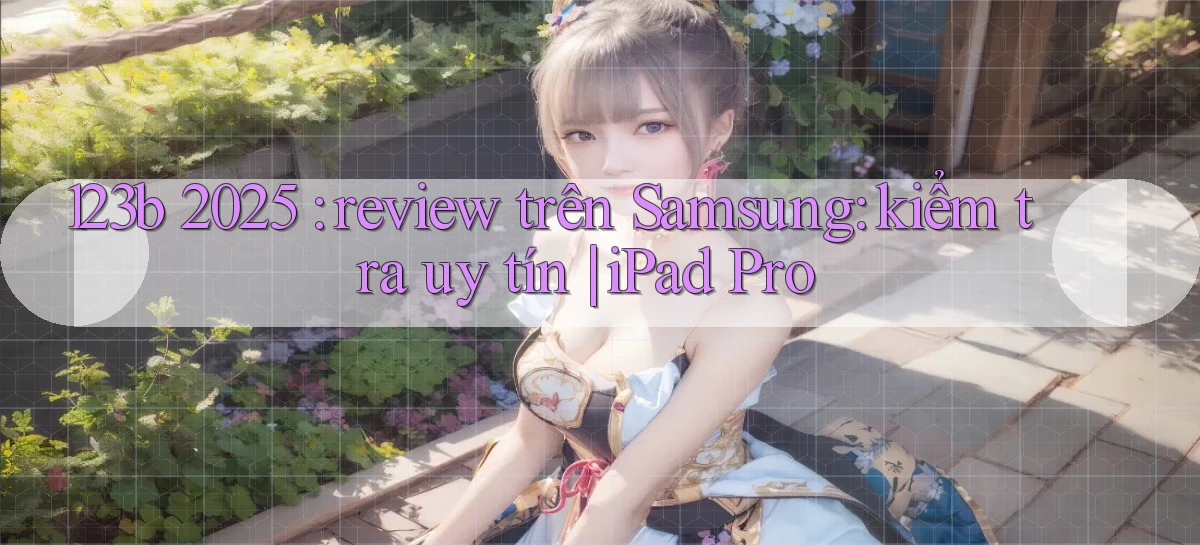 123b 2025 review trên Samsung kiểm tra uy tín iPad Pro