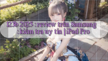 123b 2025 review trên Samsung kiểm tra uy tín iPad Pro
