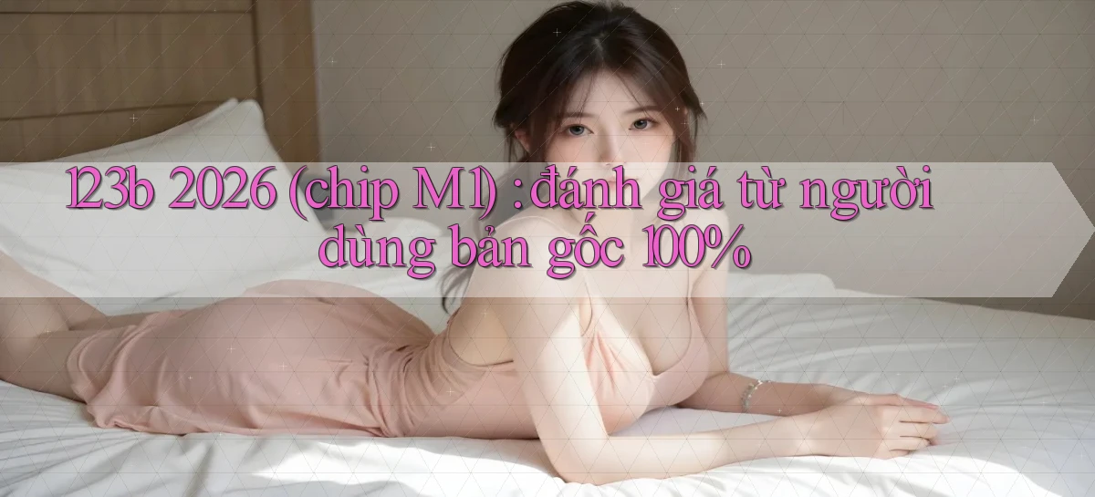 123b 2026 (chip M1) đánh giá từ người dùng bản gốc 100%