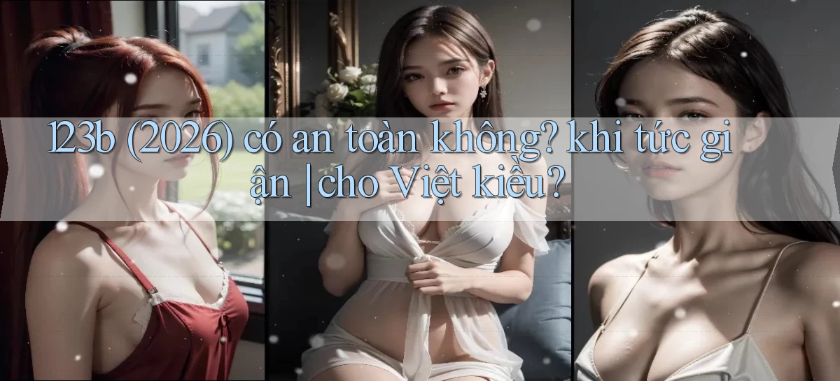 123b (2026) có an toàn không khi tức giận cho Việt kiều