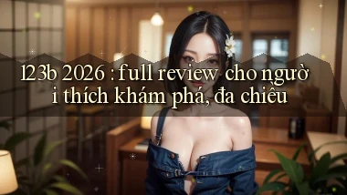 123b 2026 full review cho người thích khám phá, đa chiều