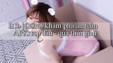 123b (2026) khám phá an toàn APK top đầu   qua thời gian