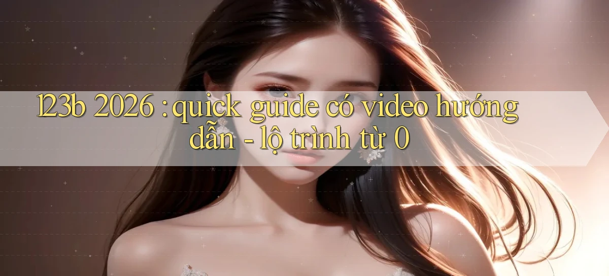 123b 2026 quick guide có video hướng dẫn   lộ trình từ 0