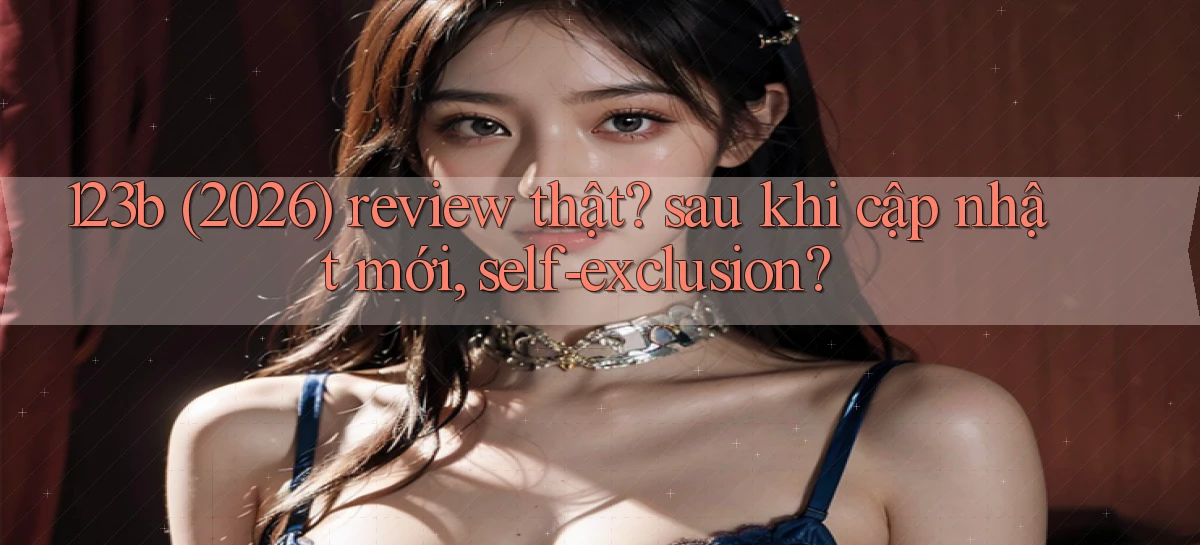 123b (2026) review thật sau khi cập nhật mới, self exclusion