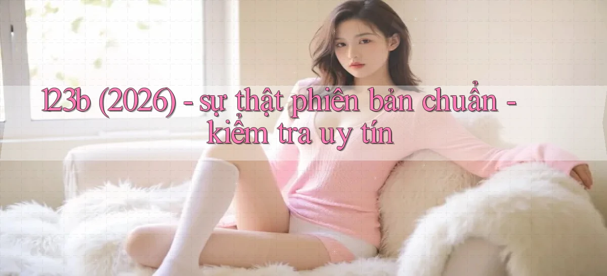 123b (2026)   sự thật phiên bản chuẩn   kiểm tra uy tín