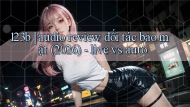 123b audio review đối tác bảo mật (2026)   live vs auto