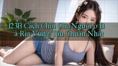 123b cách chơi cho người ở Bà Rịa   Vũng Tàu chuẩn nhất