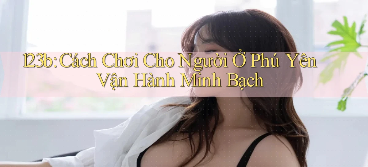 123b cách chơi cho người ở Phú Yên vận hành minh bạch