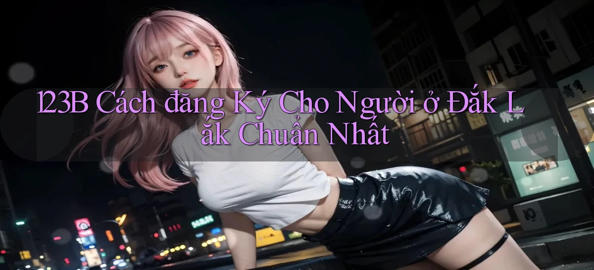 123b cách đăng ký cho người ở Đắk Lắk chuẩn nhất