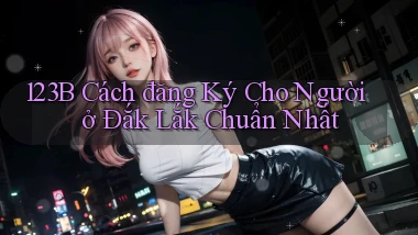 123b cách đăng ký cho người ở Đắk Lắk chuẩn nhất