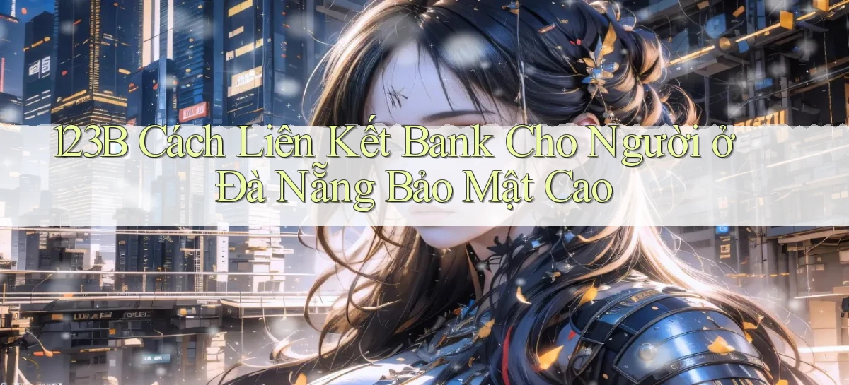 123b cách liên kết bank cho người ở Đà Nẵng bảo mật cao