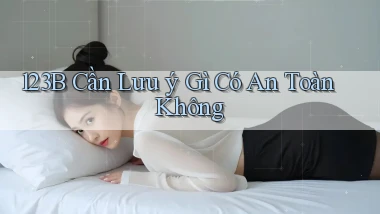 123b cần lưu ý gì có an toàn không