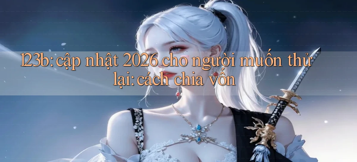 123b cập nhật 2026 cho người muốn thử lại cách chia vốn