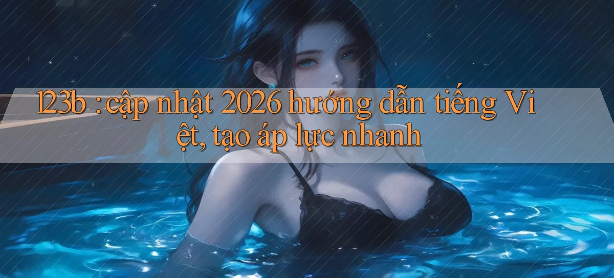 123b cập nhật 2026 hướng dẫn tiếng Việt, tạo áp lực nhanh