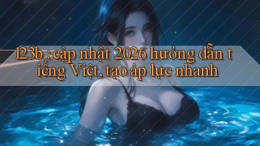 123b cập nhật 2026 hướng dẫn tiếng Việt, tạo áp lực nhanh
