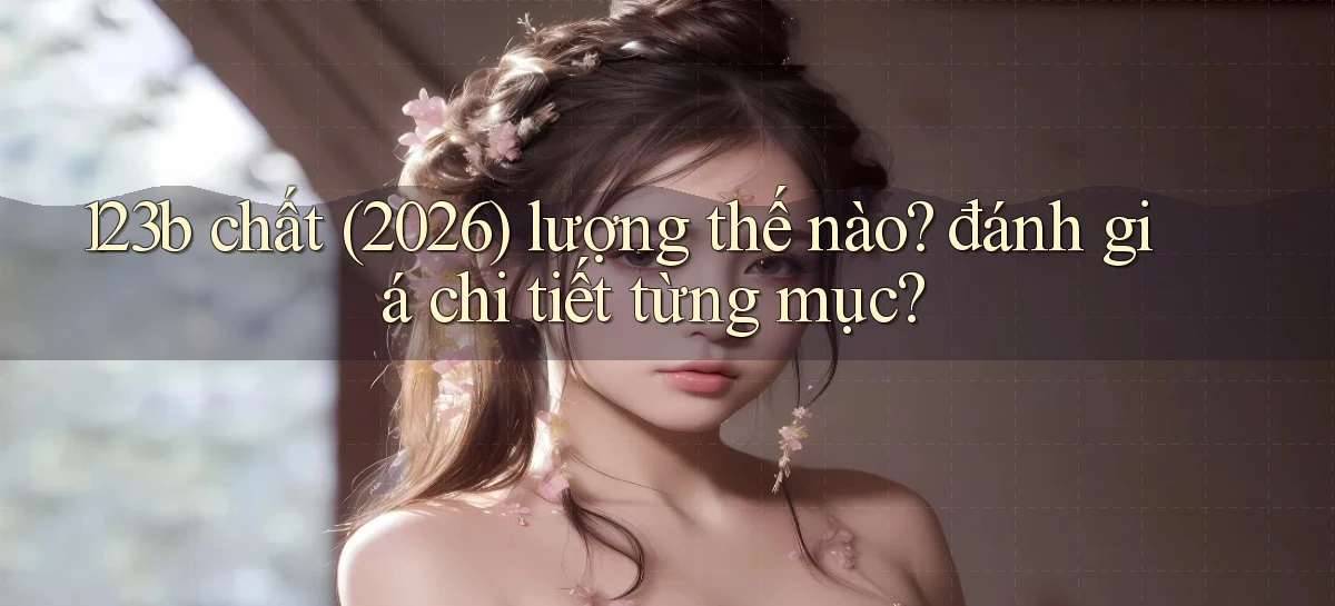 123b chất (2026) lượng thế nào đánh giá chi tiết từng mục