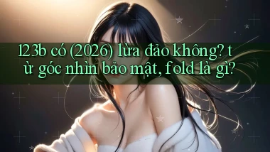 123b có (2026) lừa đảo không từ góc nhìn bảo mật, fold là gì