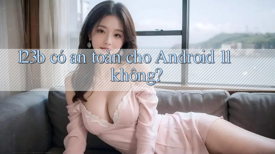123b có an toàn cho Android 11 không? 123b có an toàn cho Android 11 không?
