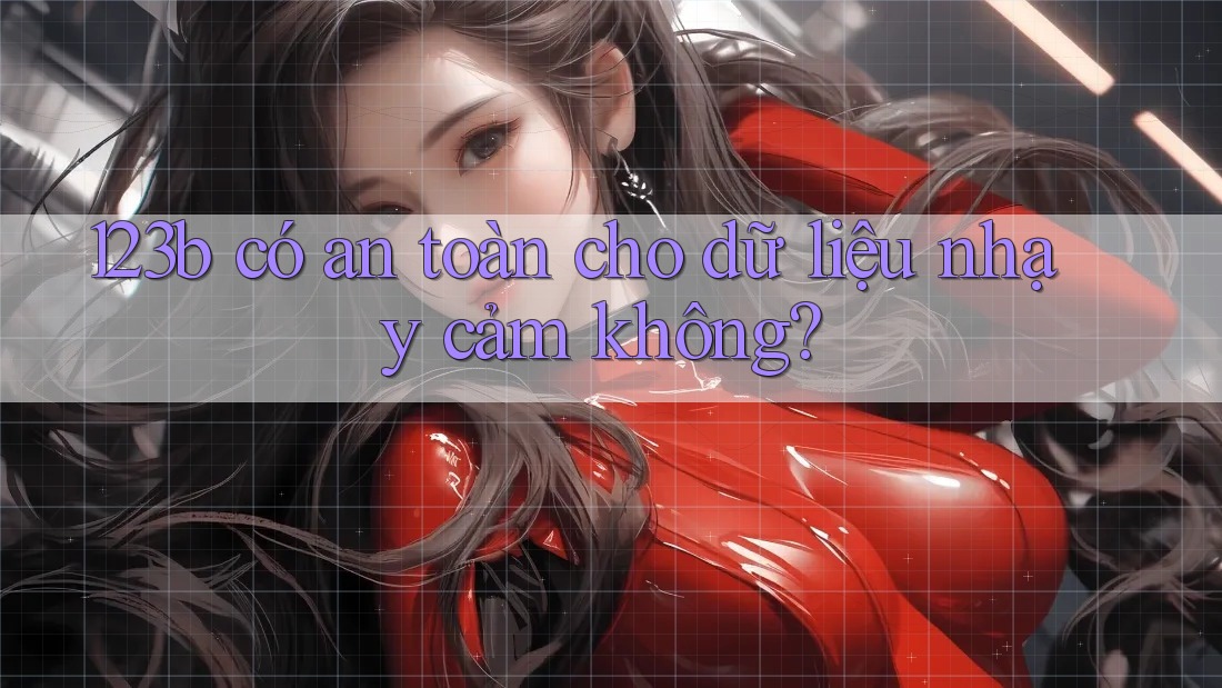123b có an toàn cho dữ liệu nhạy cảm không? 123b có an toàn cho dữ liệu nhạy cảm không?