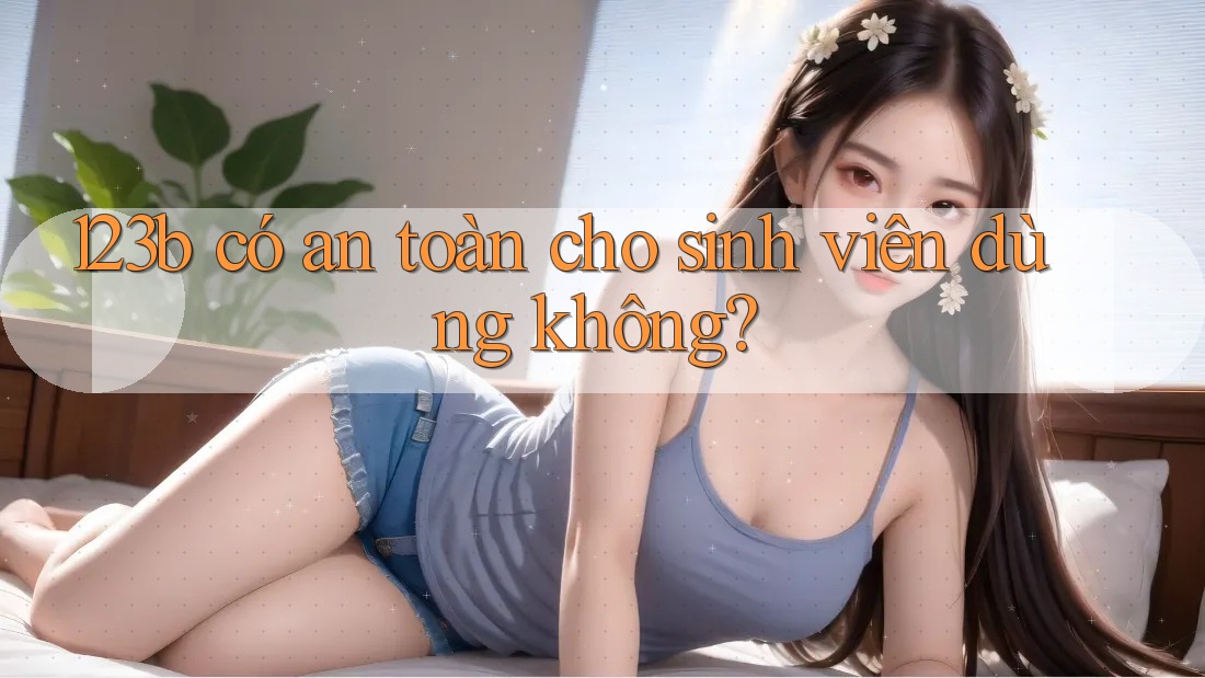 123b có an toàn cho sinh viên dùng không? 123b có an toàn cho sinh viên dùng không?