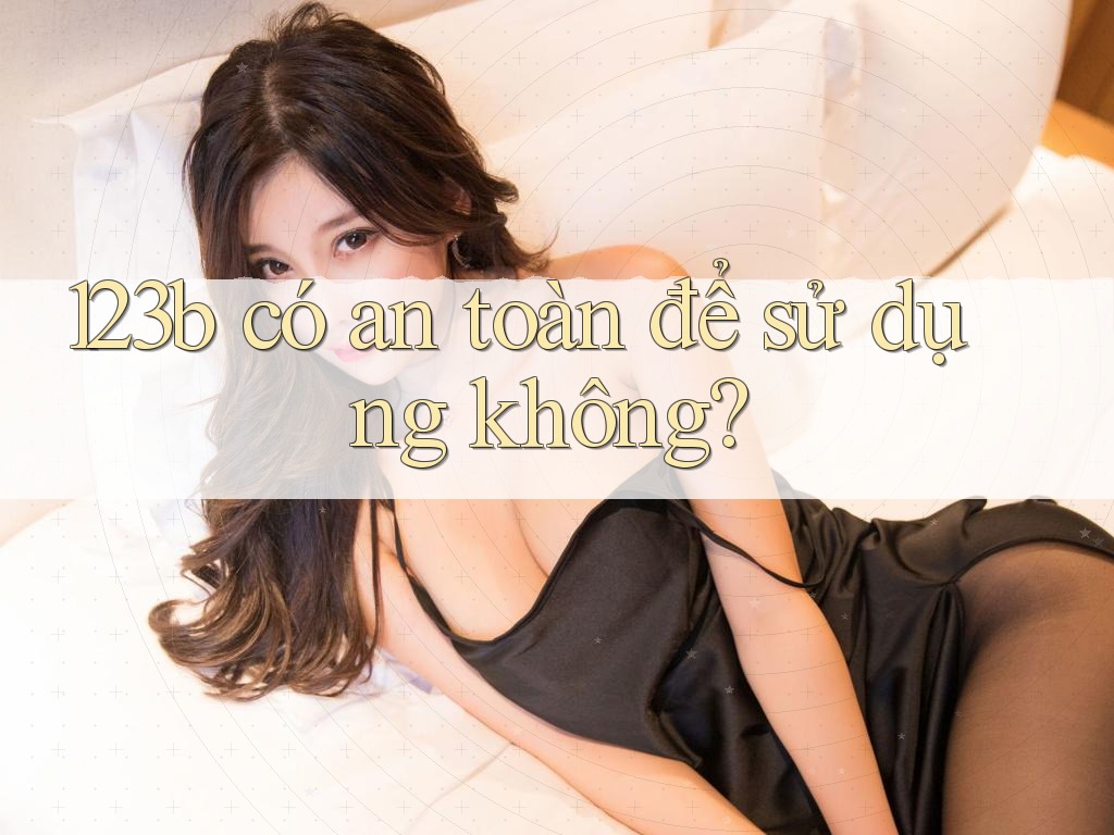 123b có an toàn để sử dụng không? 123b có an toàn để sử dụng không?