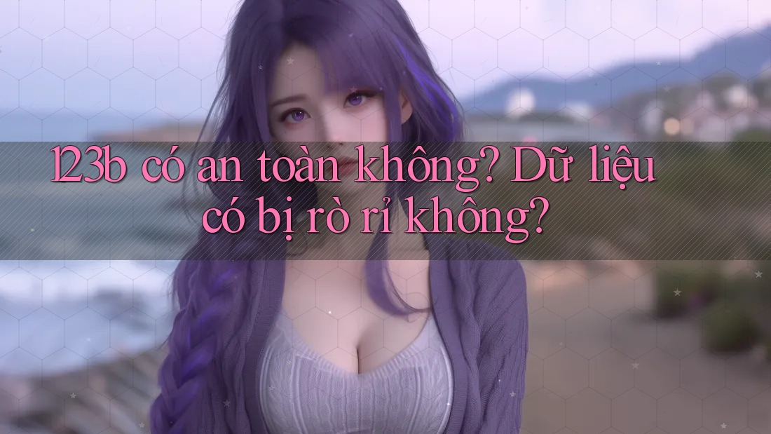 123b có an toàn không? Dữ liệu có bị rò rỉ không? 123b có an toàn không? Dữ liệu có bị rò rỉ không?