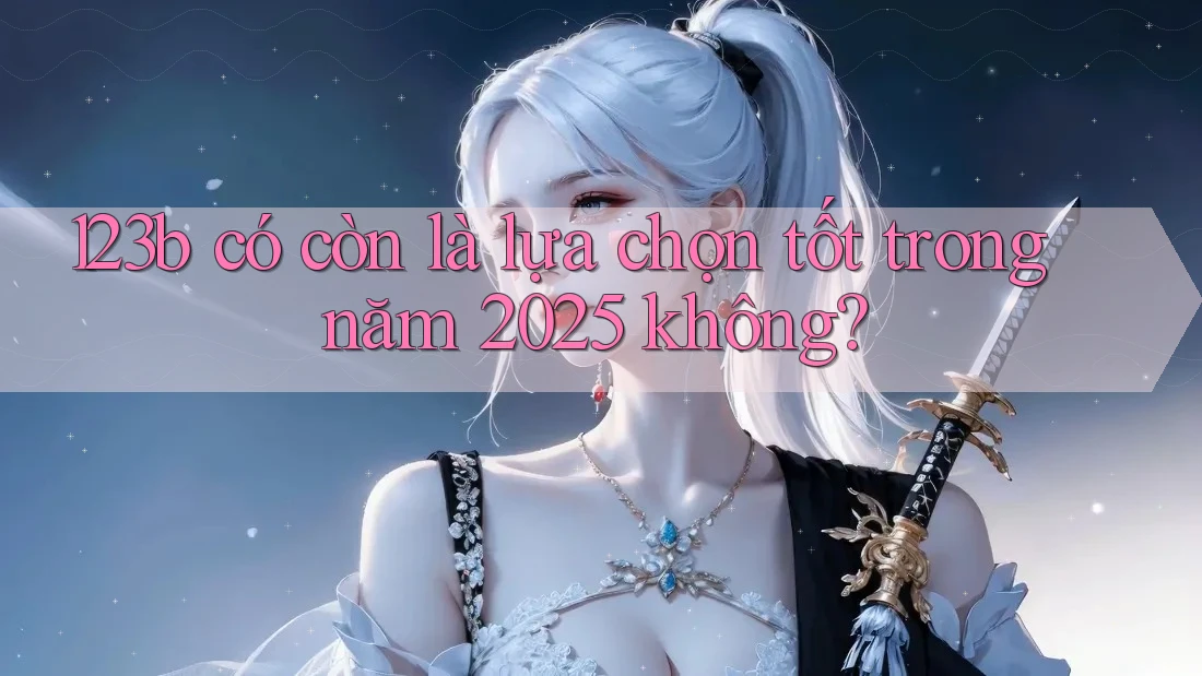 123b có còn là lựa chọn tốt trong năm 2025 không?