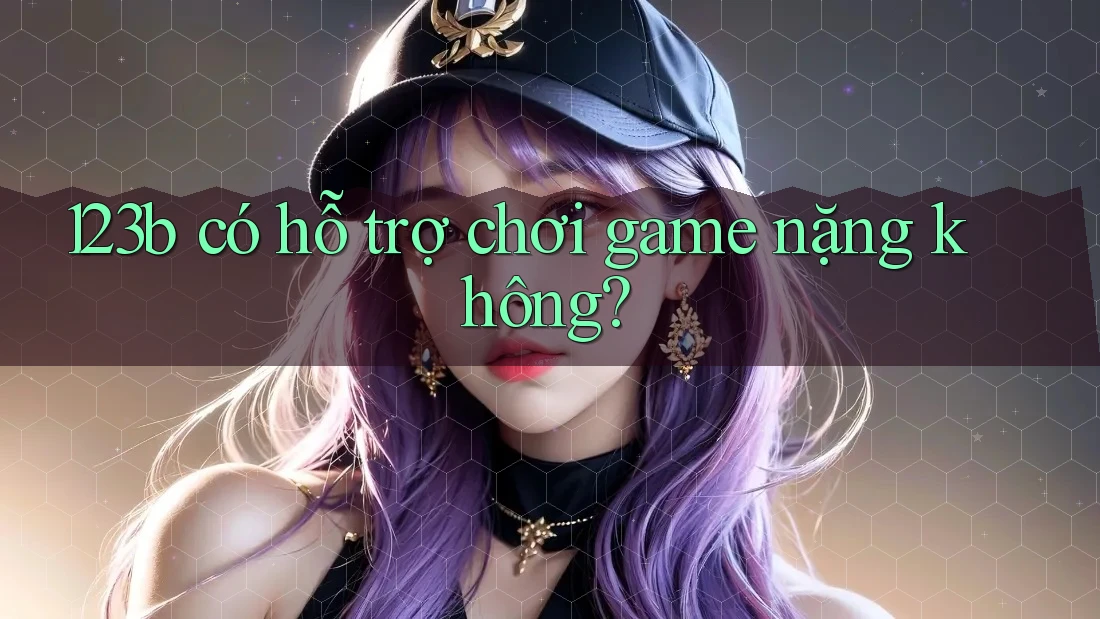 123b có hỗ trợ chơi game nặng không? 123b có hỗ trợ chơi game nặng không?