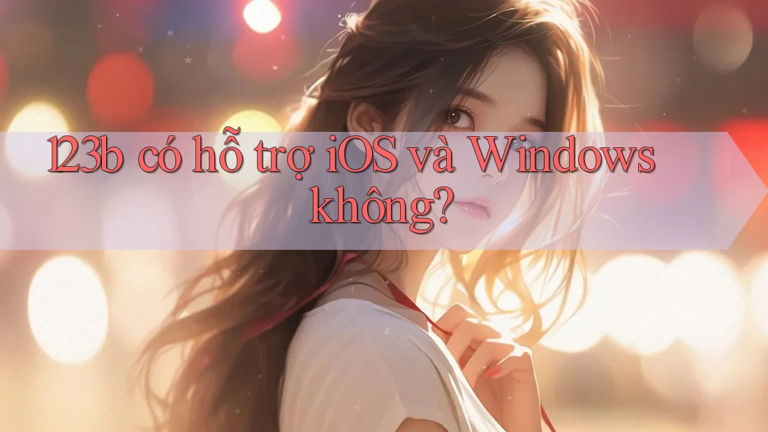 123b có hỗ trợ iOS và Windows không? 123b có hỗ trợ iOS và Windows không?