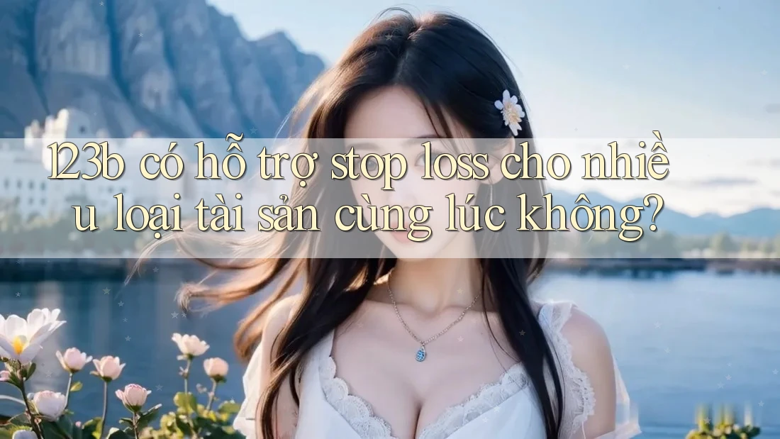 123b có hỗ trợ stop loss cho nhiều loại tài sản cùng lúc không? 123b có hỗ trợ stop loss cho nhiều loại tài sản cùng lúc không?