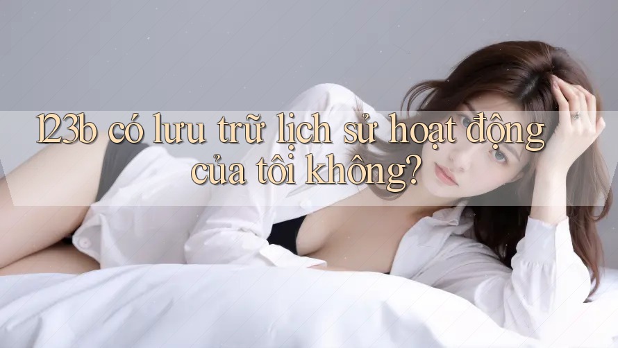 123b có lưu trữ lịch sử hoạt động của tôi không?