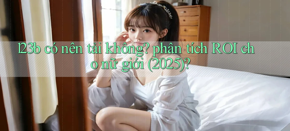 123b có nên tải không phân tích ROI cho nữ giới (2025)