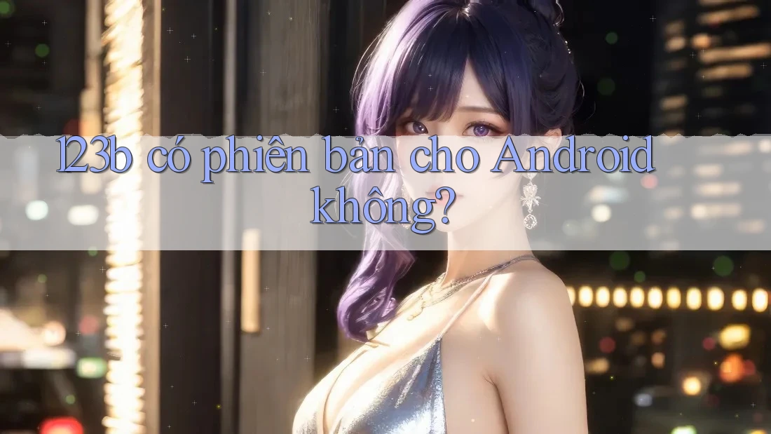 123b có phiên bản cho Android không? 123b có phiên bản cho Android không?