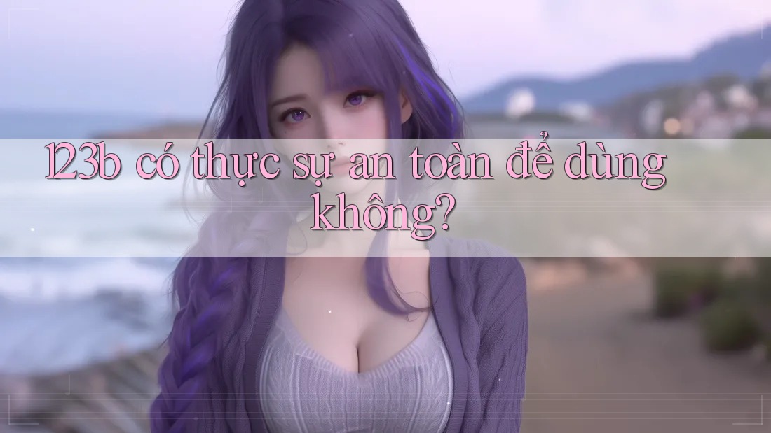 123b có thực sự an toàn để dùng không? 123b có thực sự an toàn để dùng không?