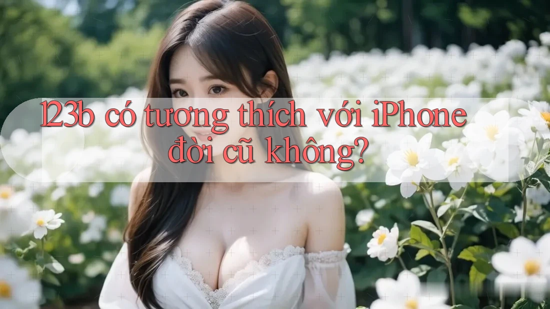 123b có tương thích với iPhone đời cũ không? 123b có tương thích với iPhone đời cũ không?