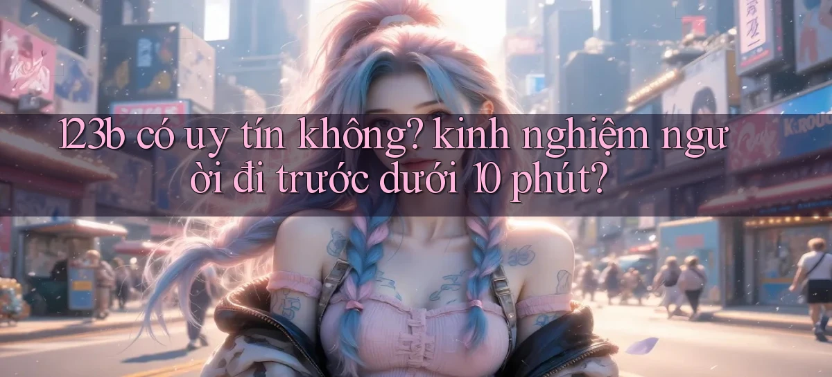 123b có uy tín không kinh nghiệm người đi trước dưới 10 phút