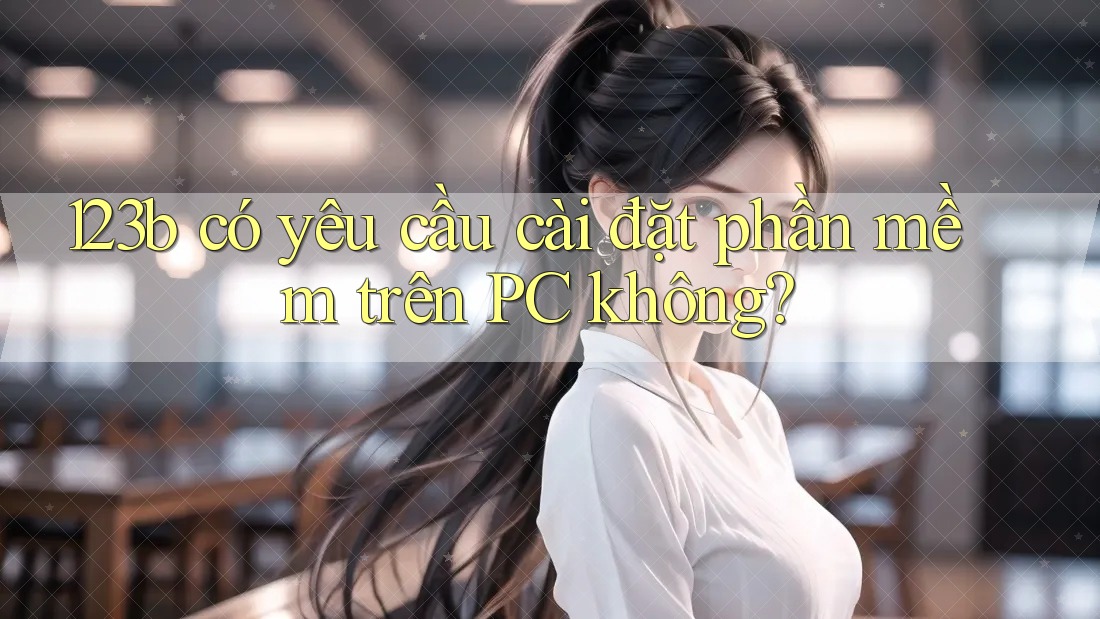 123b có yêu cầu cài đặt phần mềm trên PC không? 123b có yêu cầu cài đặt phần mềm trên PC không?