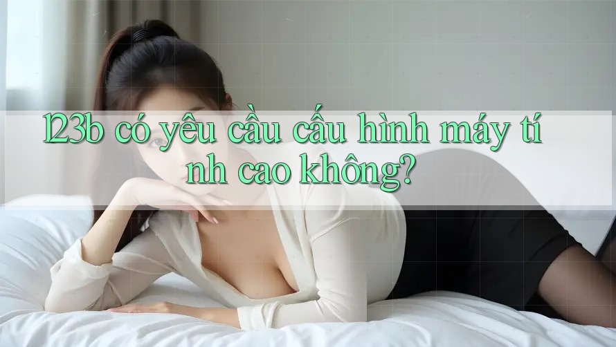 123b có yêu cầu cấu hình máy tính cao không? 123b có yêu cầu cấu hình máy tính cao không?
