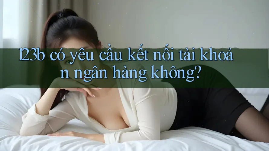 123b có yêu cầu kết nối tài khoản ngân hàng không? 123b có yêu cầu kết nối tài khoản ngân hàng không?
