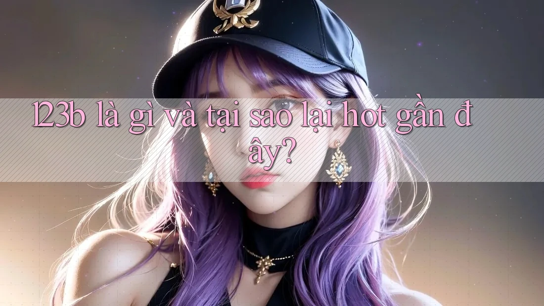 123b là gì và tại sao lại hot gần đây? 123b là gì và tại sao lại hot gần đây?