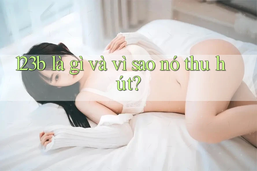 123b là gì và vì sao nó thu hút? 123b là gì và vì sao nó thu hút?