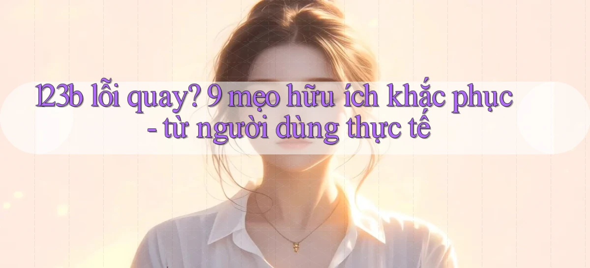 123b lỗi quay 9 mẹo hữu ích khắc phục   từ người dùng thực tế