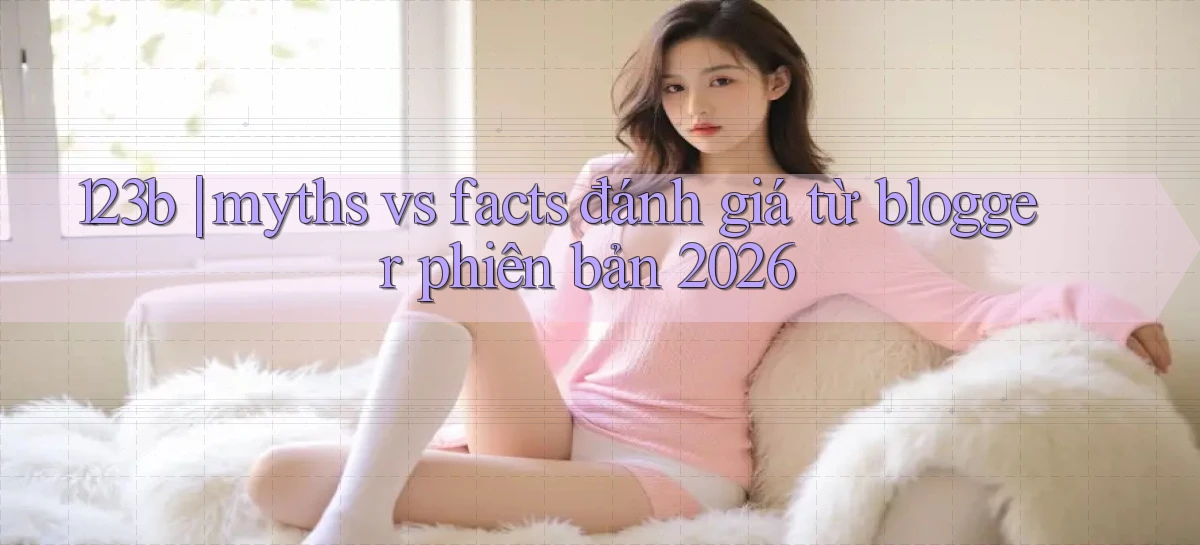 123b myths vs facts đánh giá từ blogger phiên bản 2026