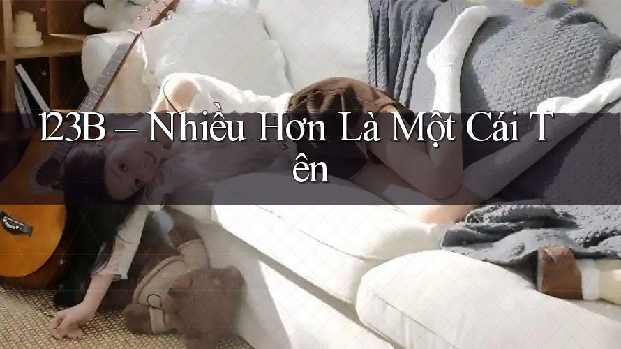 123B – Nhiều Hơn Là Một Cái Tên 123B – Nhiều Hơn Là Một Cái Tên