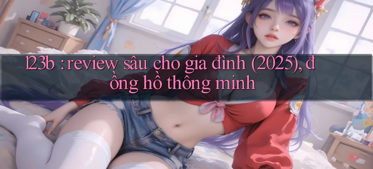 123b review sâu cho gia đình (2025), đồng hồ thông minh