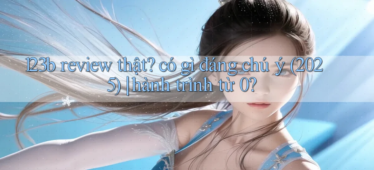 123b review thật có gì đáng chú ý (2025) hành trình từ 0